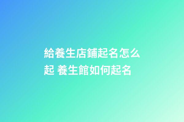 給養生店鋪起名怎么起 養生館如何起名-第1張-店鋪起名-玄機派